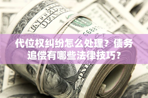 武汉代位权纠纷怎么处理？债务追偿有哪些法律技巧？