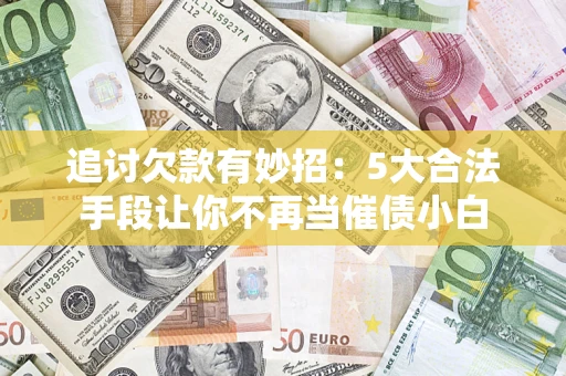 武汉追讨欠款有妙招：5大合法手段让你不再当催债小白