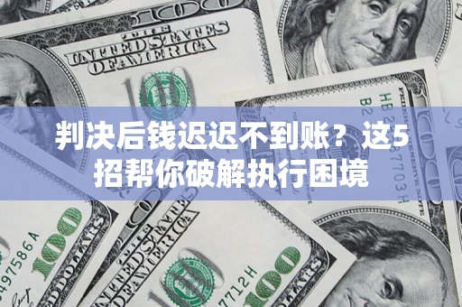武汉判决后钱迟迟不到账？这5招帮你破解执行困境