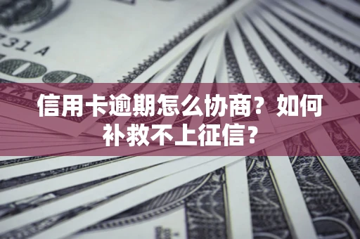 武汉信用卡逾期怎么协商？如何补救不上征信？