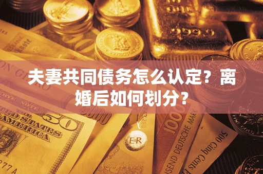 武汉夫妻共同债务怎么认定？离婚后如何划分？
