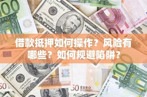 武汉借款抵押如何操作?风险有哪些?如何规避陷阱? 武汉借款抵押如何操作?风险有哪些?如何规避陷阱?