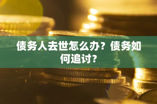 武汉债务人去世怎么办？债务如何追讨？