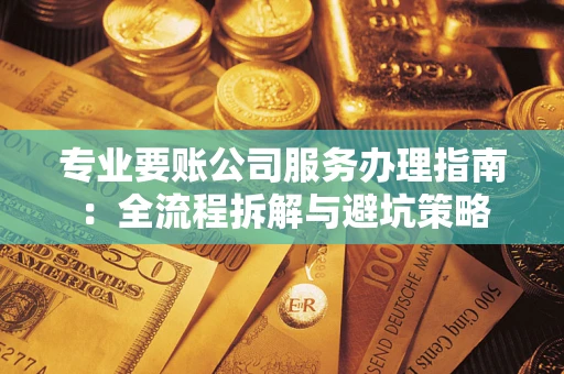 武汉专业要账公司服务办理指南：全流程拆解与避坑策略