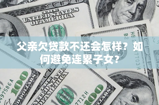 武汉父亲欠贷款不还会怎样？如何避免连累子女？