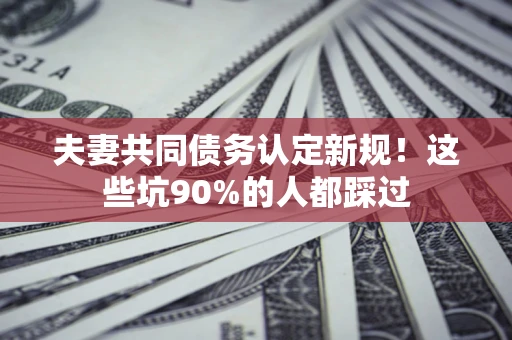 武汉夫妻共同债务认定新规！这些坑90%的人都踩过