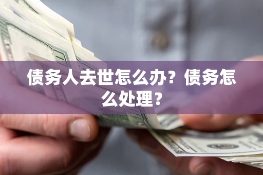 武汉债务人去世怎么办？债务怎么处理？
