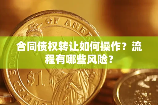 武汉合同债权转让如何操作？流程有哪些风险？