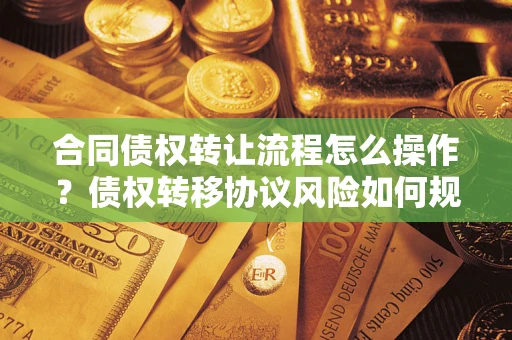 武汉合同债权转让流程怎么操作？债权转移协议风险如何规避？