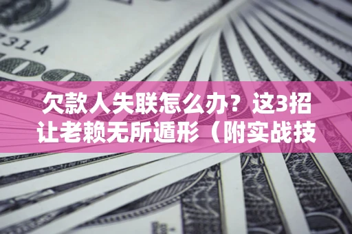 武汉欠款人失联怎么办？这3招让老赖无所遁形（附实战技巧）