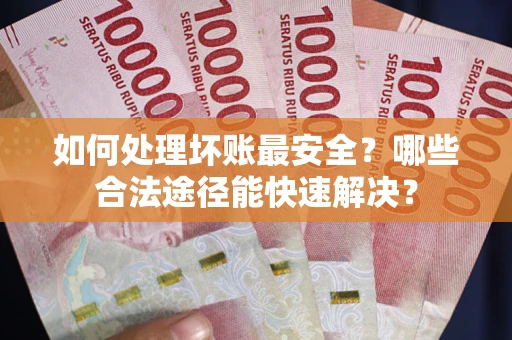 武汉如何处理坏账最安全？哪些合法途径能快速解决？