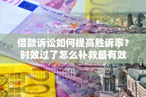 武汉借款诉讼如何提高胜诉率？时效过了怎么补救最有效