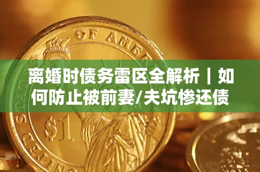 武汉离婚时债务雷区全解析｜如何防止被前妻/夫坑惨还债？