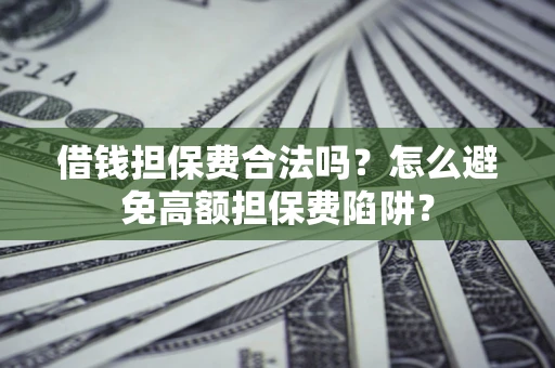 武汉借钱担保费合法吗？怎么避免高额担保费陷阱？