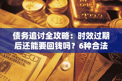 武汉债务追讨全攻略：时效过期后还能要回钱吗？6种合法手段助你维权
