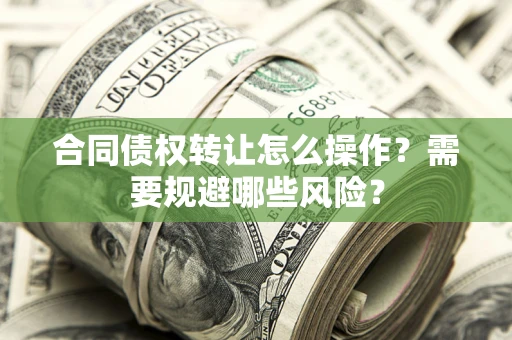 武汉合同债权转让怎么操作？需要规避哪些风险？
