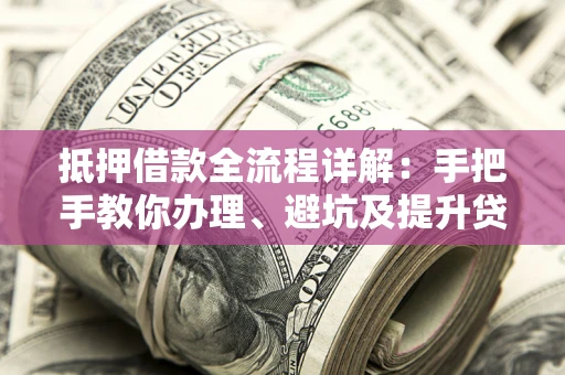 武汉抵押借款全流程详解：手把手教你办理、避坑及提升贷款额度