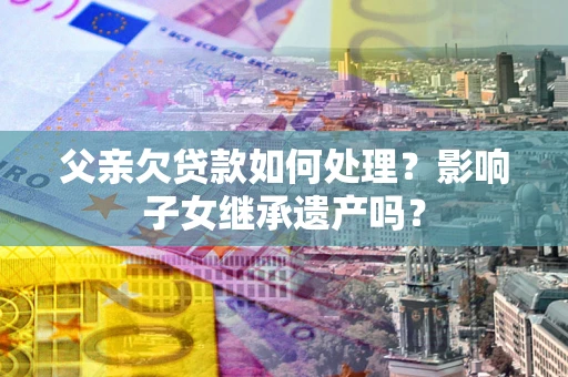 武汉父亲欠贷款如何处理?影响子女继承遗产吗? 武汉父亲欠贷款如何处理?影响子女继承遗产吗?