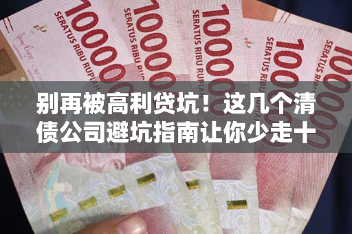 武汉别再被高利贷坑！这几个清债公司避坑指南让你少走十年弯路