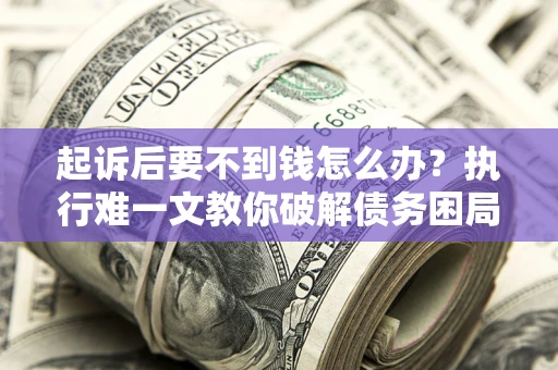 武汉起诉后要不到钱怎么办？执行难一文教你破解债务困局