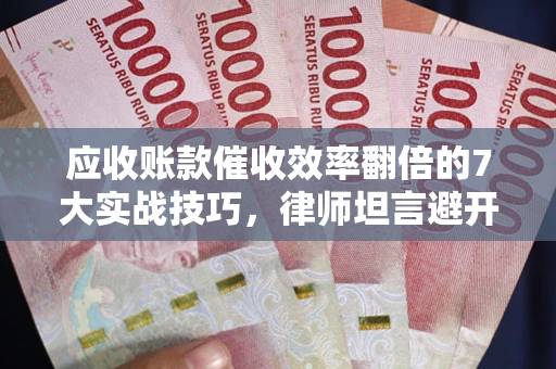 武汉应收账款催收效率翻倍的7大实战技巧，律师坦言避开这些法律雷区最关键