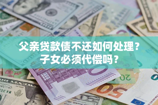 武汉父亲贷款债不还如何处理？子女必须代偿吗？