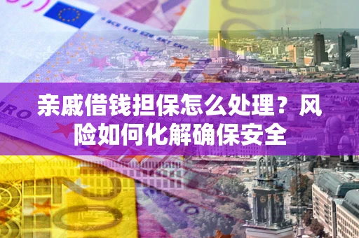 武汉亲戚借钱担保怎么处理？风险如何化解确保安全