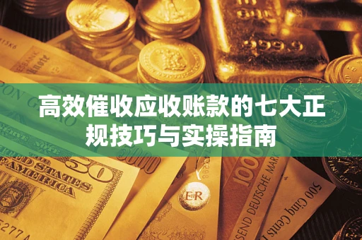 武汉高效催收应收账款的七大正规技巧与实操指南