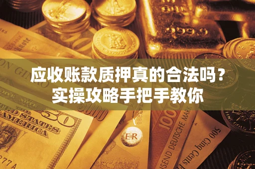 武汉应收账款质押真的合法吗？实操攻略手把手教你