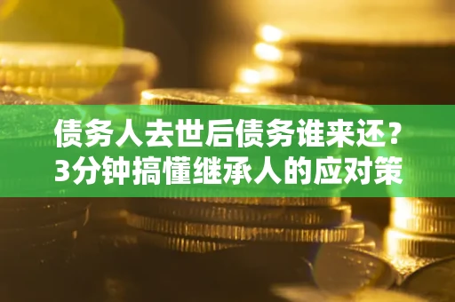 武汉债务人去世后债务谁来还？3分钟搞懂继承人的应对策略