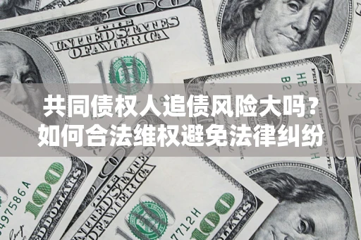 武汉共同债权人追债风险大吗?如何合法维权避免法律纠纷? 武汉共同债权人追债风险大吗?如何合法维权避免法律纠纷?