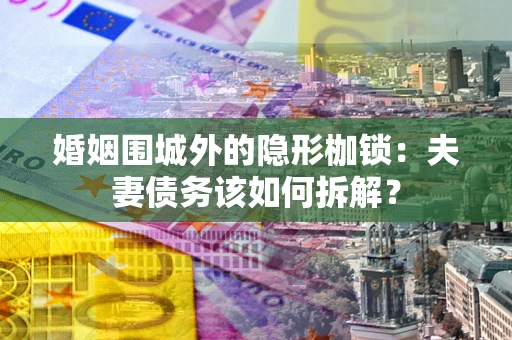 武汉婚姻围城外的隐形枷锁：夫妻债务该如何拆解？
