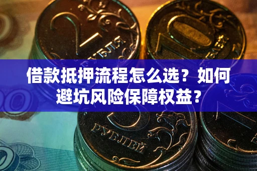 武汉借款抵押流程怎么选？如何避坑风险保障权益？