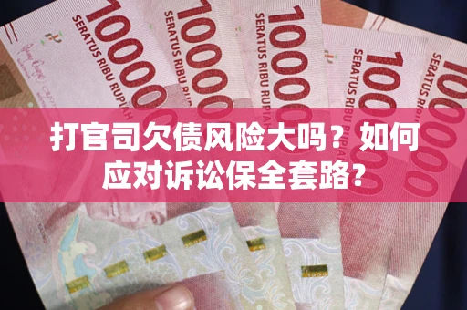 武汉打官司欠债风险大吗？如何应对诉讼保全套路？