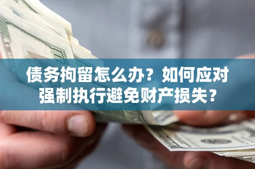 武汉债务拘留怎么办？如何应对强制执行避免财产损失？