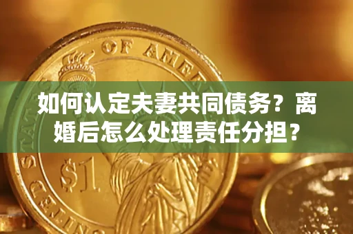 武汉如何认定夫妻共同债务？离婚后怎么处理责任分担？