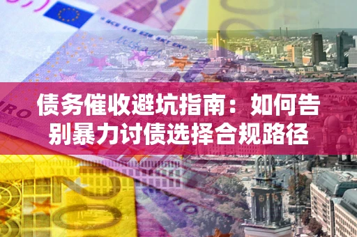 武汉债务催收避坑指南：如何告别暴力讨债选择合规路径