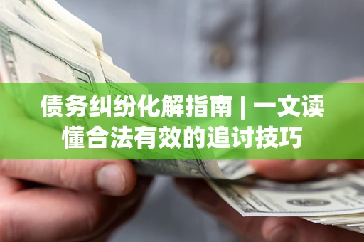 武汉债务纠纷化解指南 | 一文读懂合法有效的追讨技巧