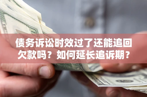 武汉债务诉讼时效过了还能追回欠款吗？如何延长追诉期？