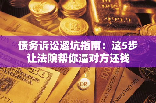 武汉债务诉讼避坑指南：这5步让法院帮你逼对方还钱
