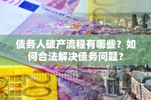 武汉债务人破产流程有哪些？如何合法解决债务问题？