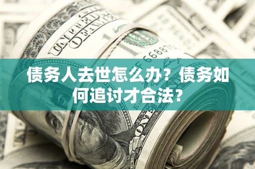 武汉债务人去世怎么办？债务如何追讨才合法？