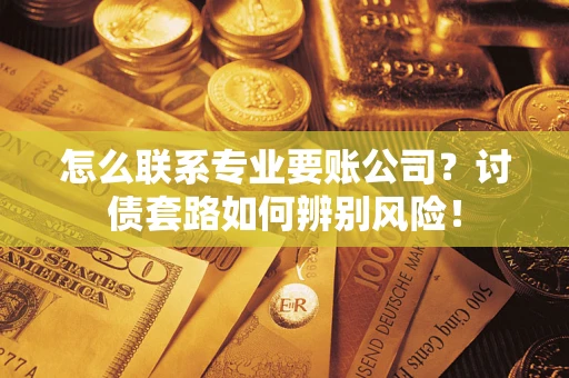 武汉怎么联系专业要账公司？讨债套路如何辨别风险！
