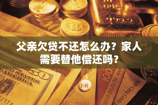 武汉父亲欠贷不还怎么办？家人需要替他偿还吗？