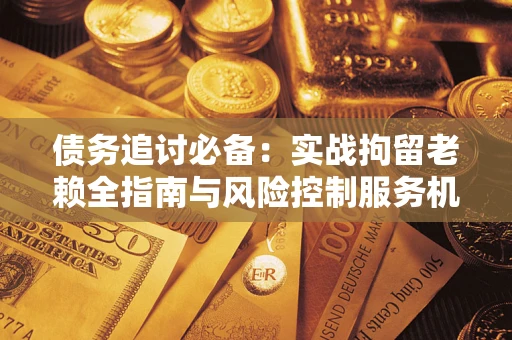 武汉债务追讨必备：实战拘留老赖全指南与风险控制服务机构推荐