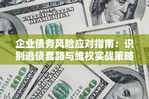 武汉企业债务风险应对指南：识别逃债套路与维权实战策略