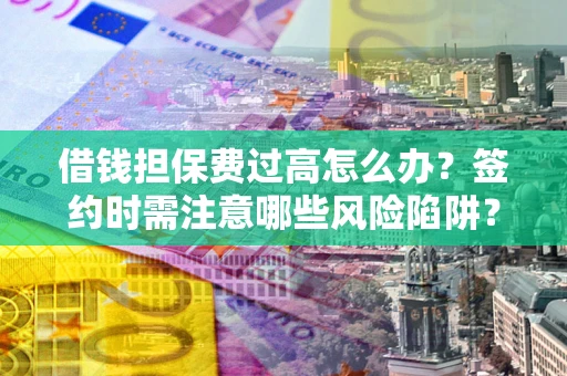 武汉借钱担保费过高怎么办？签约时需注意哪些风险陷阱？