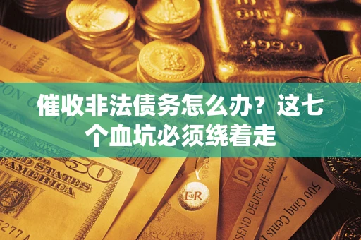 武汉催收非法债务怎么办？这七个血坑必须绕着走