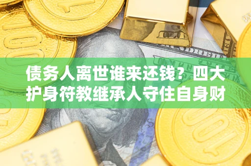 武汉债务人离世谁来还钱？四大护身符教继承人守住自身财产