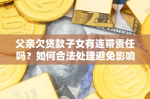 武汉父亲欠贷款子女有连带责任吗？如何合法处理避免影响？